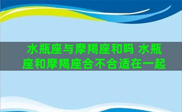 水瓶座与摩羯座和吗 水瓶座和摩羯座合不合适在一起